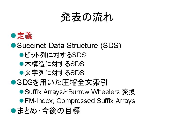 発表の流れ l 定義 l Succinct Data Structure (SDS) l ビット列に対するSDS l 木構造に対するSDS l 文字列に対するSDS