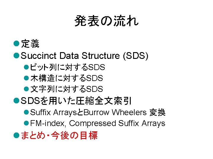 発表の流れ l 定義 l Succinct Data Structure (SDS) l ビット列に対するSDS l 木構造に対するSDS l 文字列に対するSDS