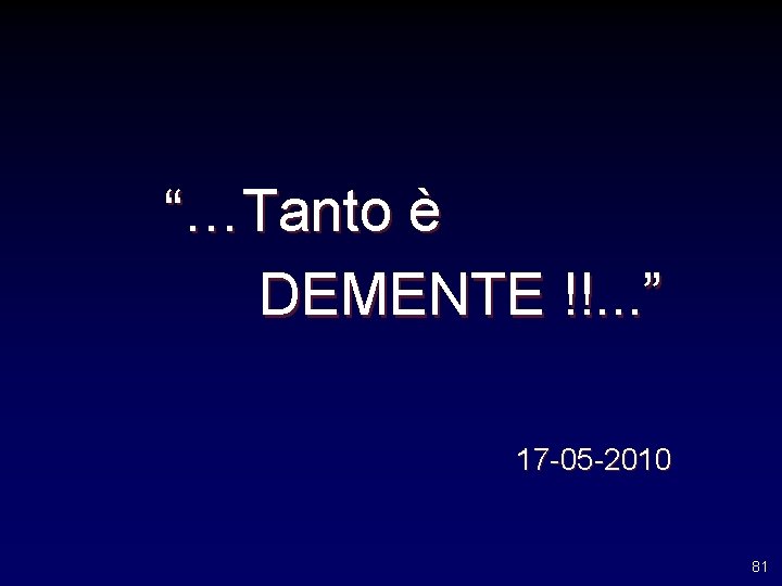 “…Tanto è DEMENTE !!. . . ” 17 -05 -2010 81 “…Tanto è DEMENTE !!. . . ” 17 -05 -2010 81