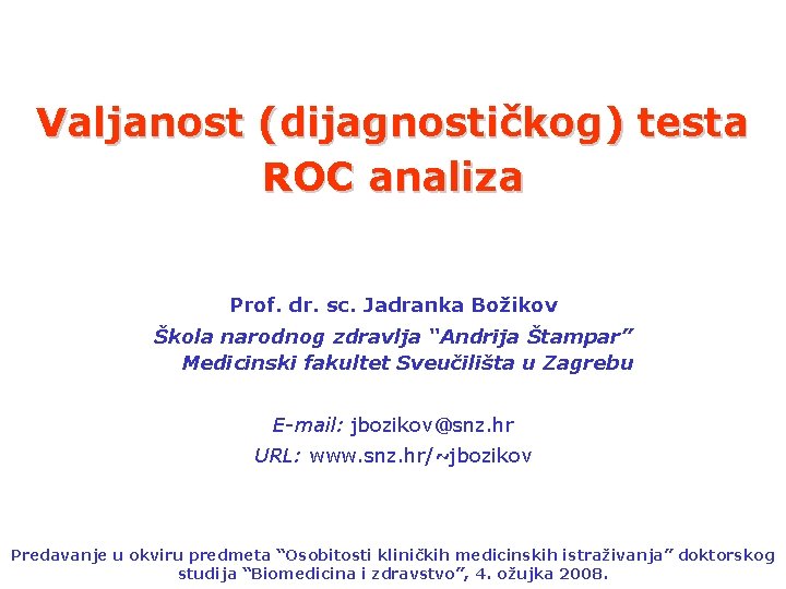 Valjanost (dijagnostičkog) testa ROC analiza Prof. dr. sc. Jadranka Božikov Škola narodnog zdravlja “Andrija