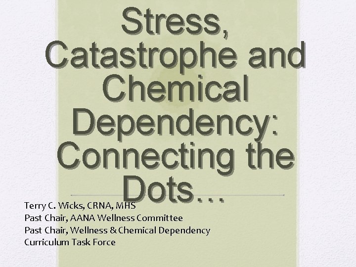 Stress, Catastrophe and Chemical Dependency: Connecting the Dots… Terry C. Wicks, CRNA, MHS Past