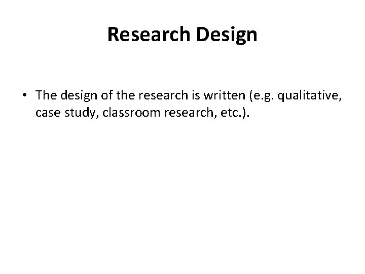 Research Design • The design of the research is written (e. g. qualitative, case