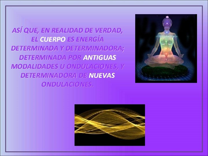 ASÍ QUE, EN REALIDAD DE VERDAD, EL CUERPO ES ENERGÍA DETERMINADA Y DETERMINADORA; DETERMINADA