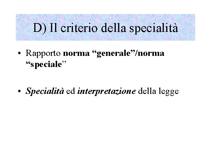 D) Il criterio della specialità • Rapporto norma “generale”/norma “speciale” • Specialità ed interpretazione