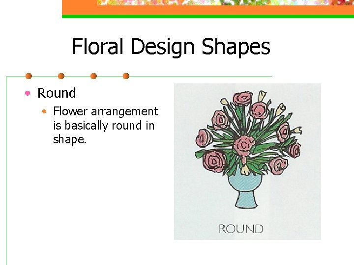 Floral Design Shapes • Round • Flower arrangement is basically round in shape. 