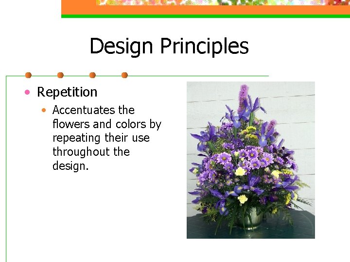 Design Principles • Repetition • Accentuates the flowers and colors by repeating their use