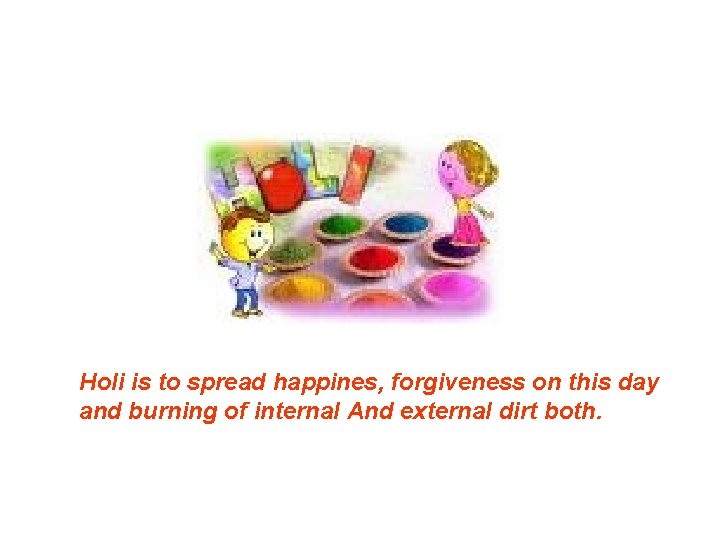 Holi is to spread happines, forgiveness on this day and burning of internal And
