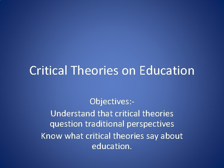 Critical Theories on Education Objectives: Understand that critical theories question traditional perspectives Know what