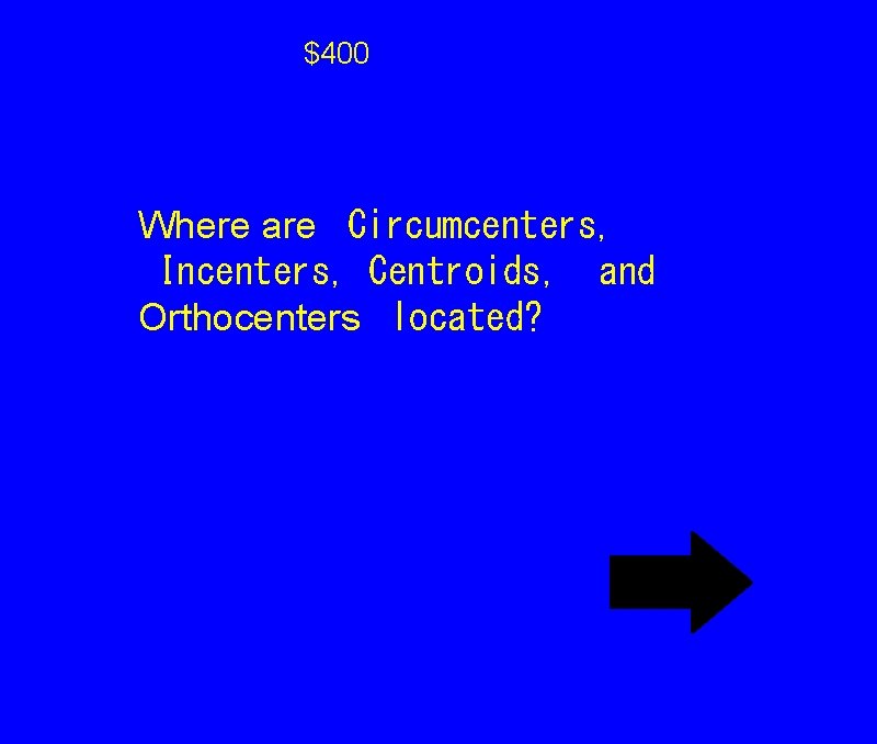 $400 Where are
Circumcenters,
Incenters, Centroids,
and Orthocenters
located? $400 Where are
Circumcenters,
Incenters, Centroids,
and Orthocenters
located?
