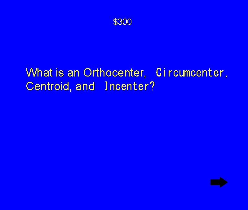 $300 What is an Orthocenter,
Circumcenter, Centroid, and
Incenter? $300 What is an Orthocenter,
Circumcenter, Centroid, and
Incenter?