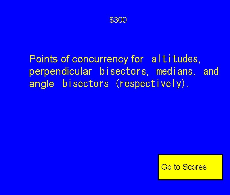 $300 Points of concurrency for
altitudes, perpendicular
bisectors, medians, and angle
bisectors (respectively). Go $300 Points of concurrency for
altitudes, perpendicular
bisectors, medians, and angle
bisectors (respectively). Go