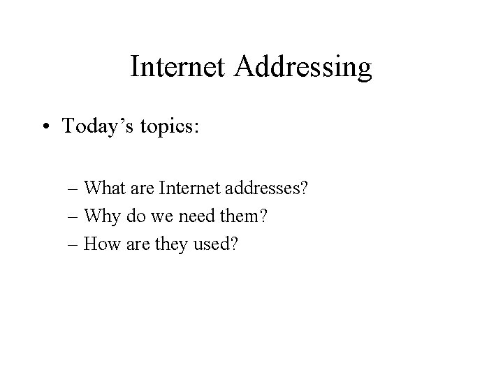 Internet Addressing • Today’s topics: – What are Internet addresses? – Why do we