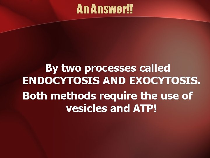An Answer!! By two processes called ENDOCYTOSIS AND EXOCYTOSIS. Both methods require the use