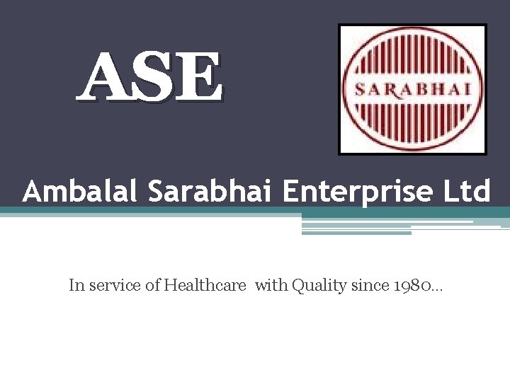 ASE Ambalal Sarabhai Enterprise Ltd In service of Healthcare with Quality since 1980… 