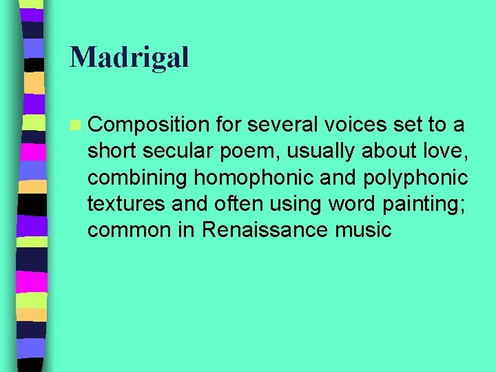Madrigal n Composition for several voices set to a short secular poem, usually about