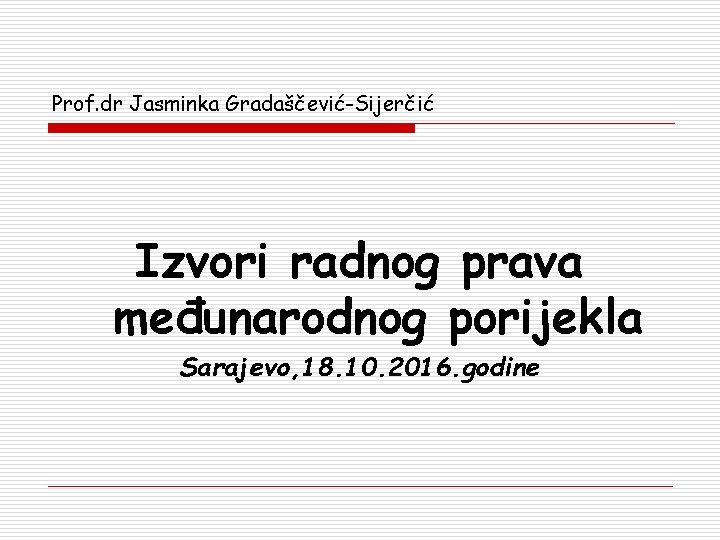 Prof. dr Jasminka Gradaščević-Sijerčić Izvori radnog prava međunarodnog porijekla Sarajevo, 18. 10. 2016. godine