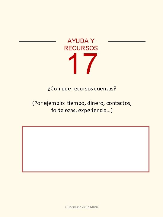 AYUDA Y RECURSOS 17 ¿Con que recursos cuentas? (Por ejemplo: tiempo, dinero, contactos, fortalezas,