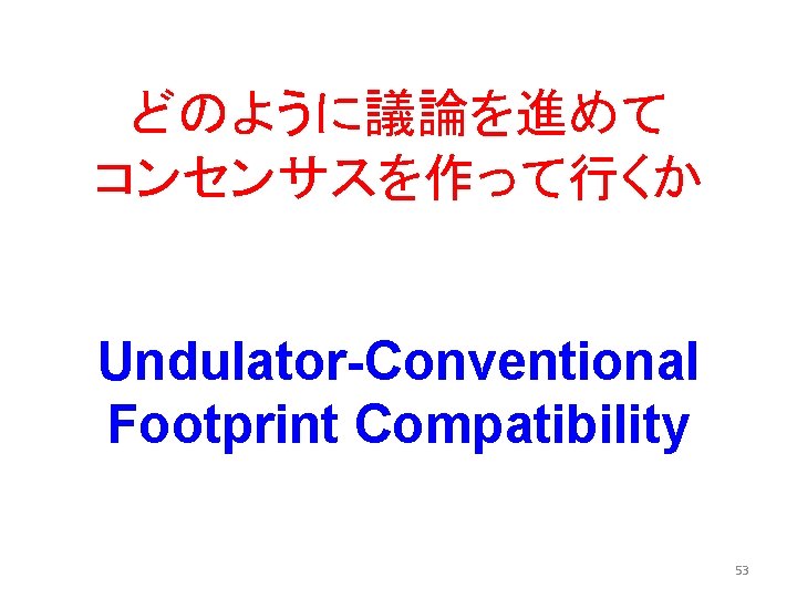 どのように議論を進めて コンセンサスを作って行くか Undulator-Conventional Footprint Compatibility 53 