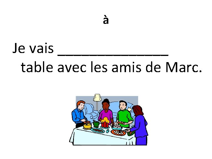 à Je vais _______ table avec les amis de Marc. 