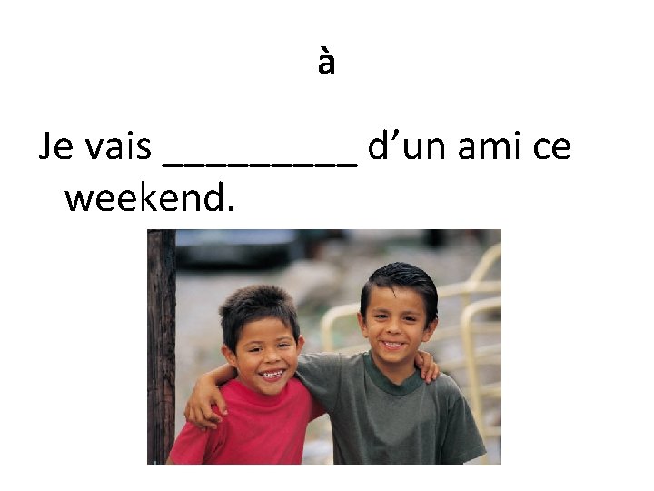 à Je vais _____ d’un ami ce weekend. 