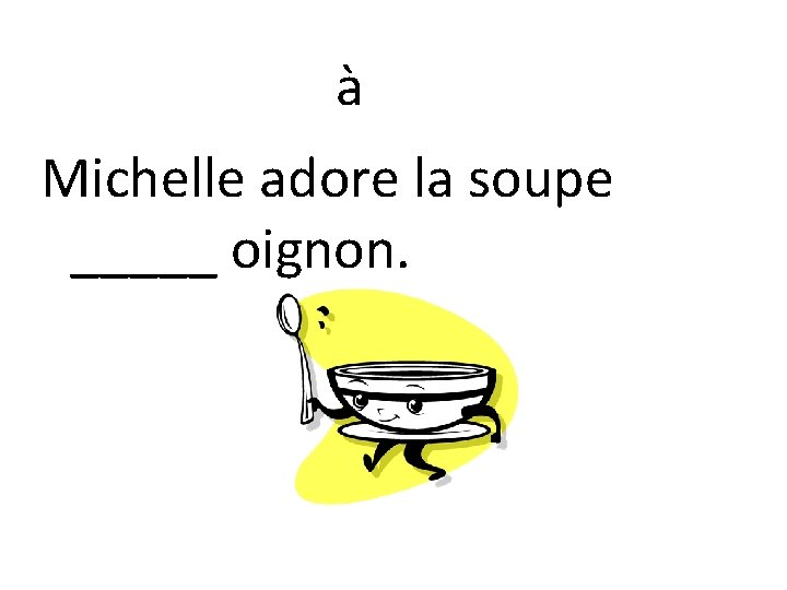 à Michelle adore la soupe _____ oignon. 