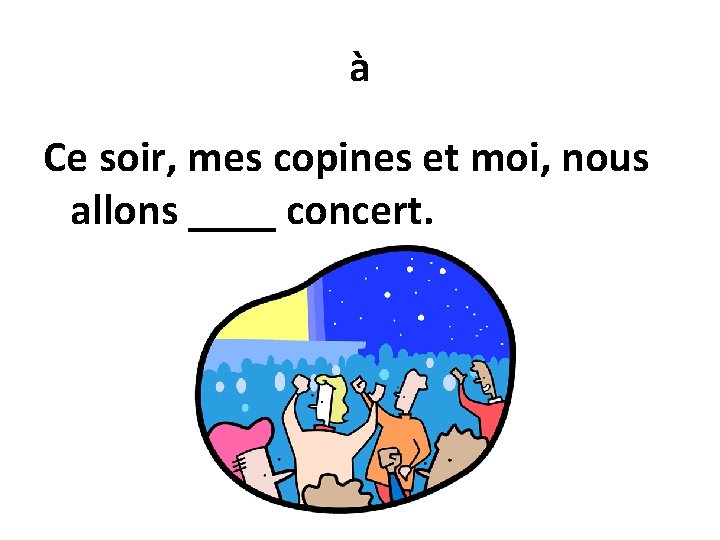 à Ce soir, mes copines et moi, nous allons ____ concert. 