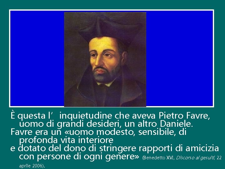 È questa l’inquietudine che aveva Pietro Favre, uomo di grandi desideri, un altro Daniele. È questa l’inquietudine che aveva Pietro Favre, uomo di grandi desideri, un altro Daniele.