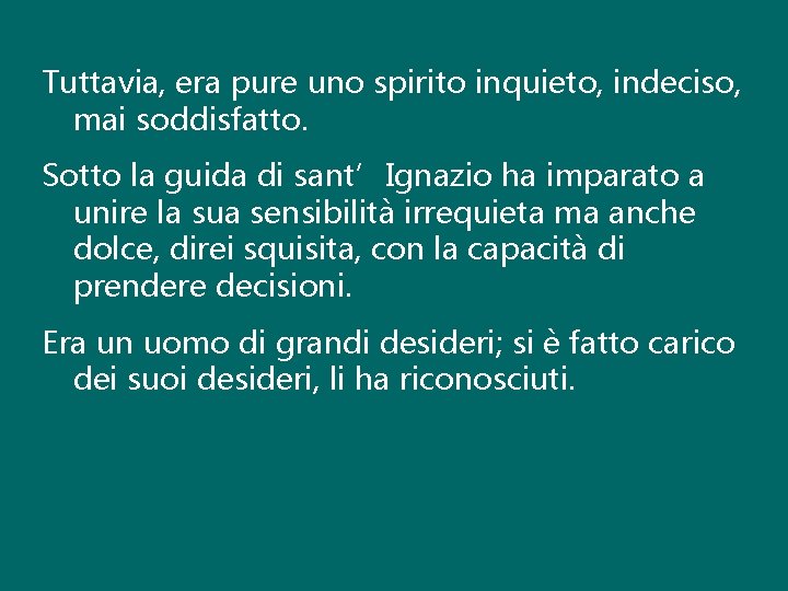 Tuttavia, era pure uno spirito inquieto, indeciso, mai soddisfatto. Sotto la guida di sant’Ignazio Tuttavia, era pure uno spirito inquieto, indeciso, mai soddisfatto. Sotto la guida di sant’Ignazio
