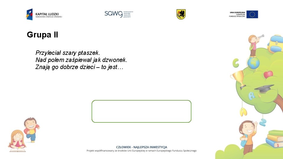 Grupa II Przyleciał szary ptaszek. Nad polem zaśpiewał jak dzwonek. Znają go dobrze dzieci