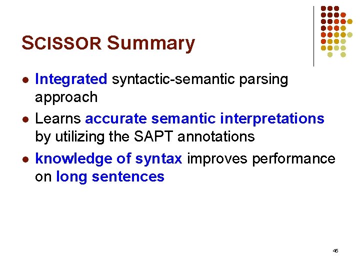 SCISSOR Summary l l l Integrated syntactic-semantic parsing approach Learns accurate semantic interpretations by