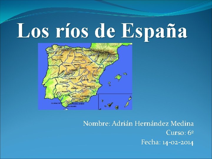 Los ríos de España Nombre: Adrián Hernández Medina Curso: 6º Fecha: 14 -02 -2014