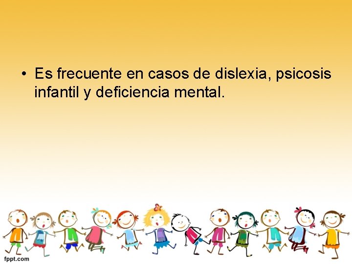  • Es frecuente en casos de dislexia, psicosis infantil y deficiencia mental. 