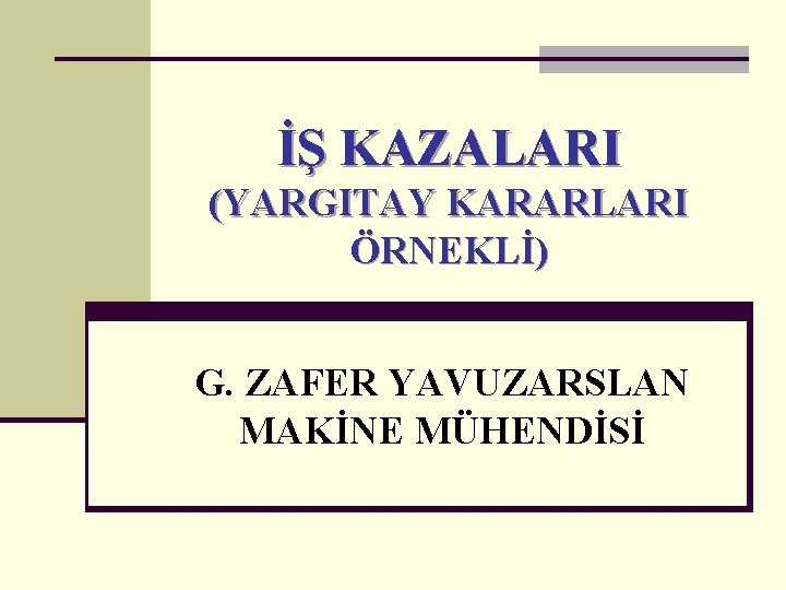 İŞ KAZALARI (YARGITAY KARARLARI ÖRNEKLİ) G. ZAFER YAVUZARSLAN MAKİNE MÜHENDİSİ 