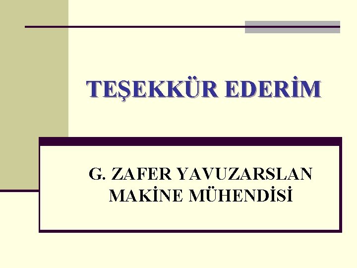 TEŞEKKÜR EDERİM G. ZAFER YAVUZARSLAN MAKİNE MÜHENDİSİ 