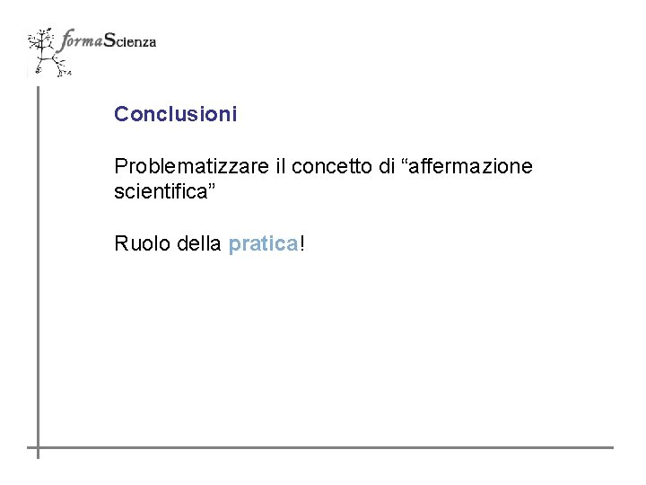 Conclusioni Problematizzare il concetto di “affermazione scientifica” Ruolo della pratica! 