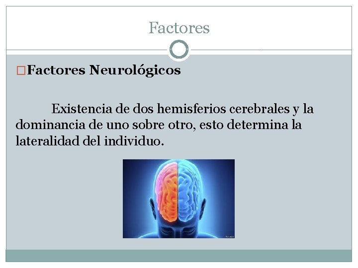 Factores �Factores Neurológicos Existencia de dos hemisferios cerebrales y la dominancia de uno sobre