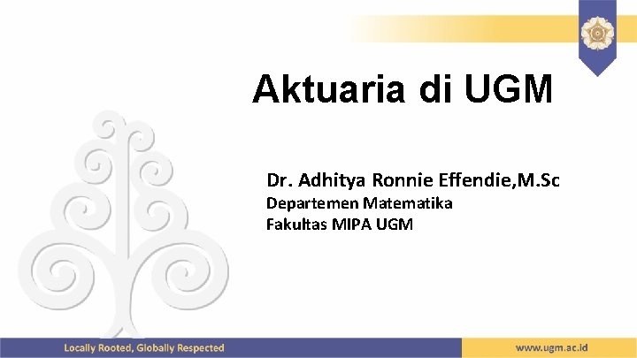 Aktuaria di UGM Dr. Adhitya Ronnie Effendie, M. Sc Departemen Matematika Fakultas MIPA UGM