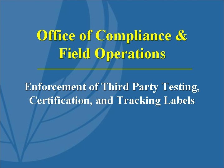 Office of Compliance & Field Operations Enforcement of Third Party Testing, Certification, and Tracking