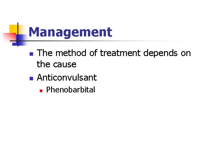 Management n n The method of treatment depends on the cause Anticonvulsant n Phenobarbital