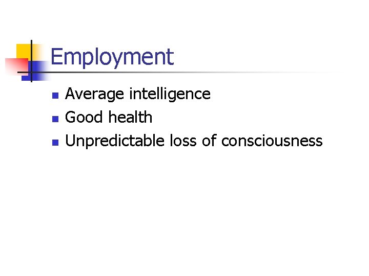 Employment n n n Average intelligence Good health Unpredictable loss of consciousness 