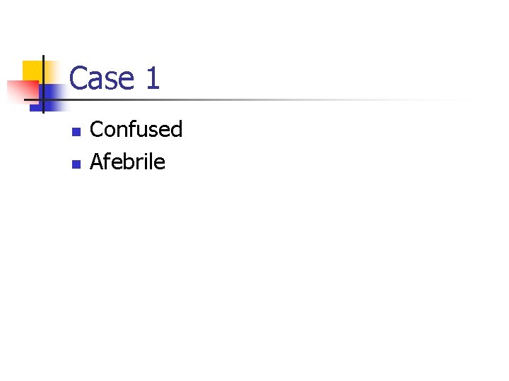Case 1 n n Confused Afebrile 