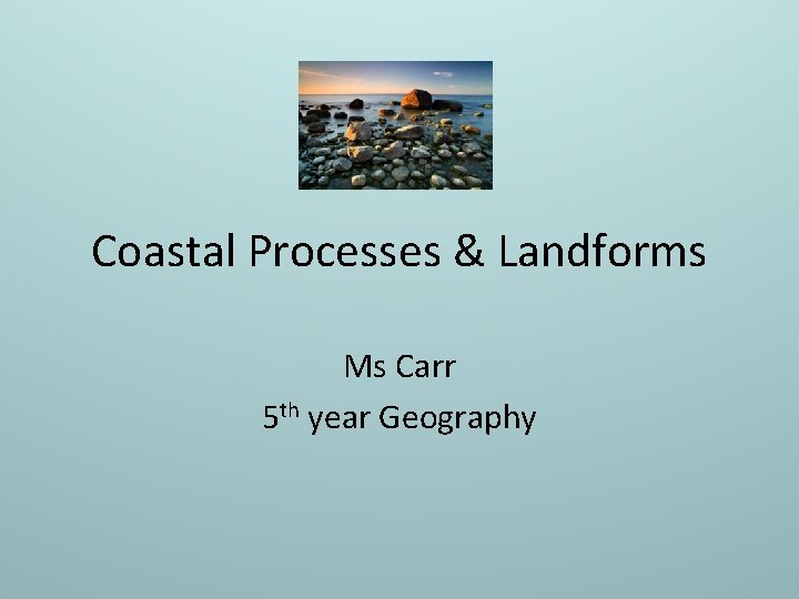 Coastal Processes & Landforms Ms Carr 5 th year Geography 