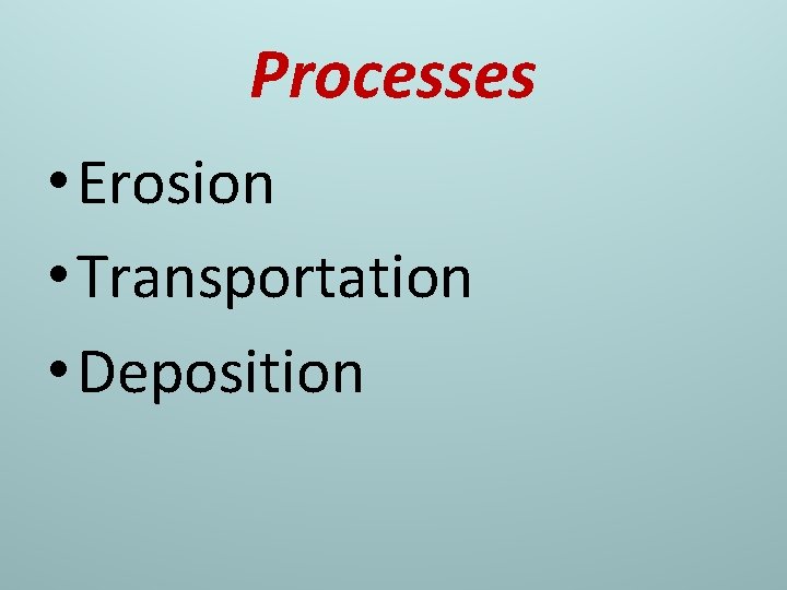 Processes • Erosion • Transportation • Deposition 