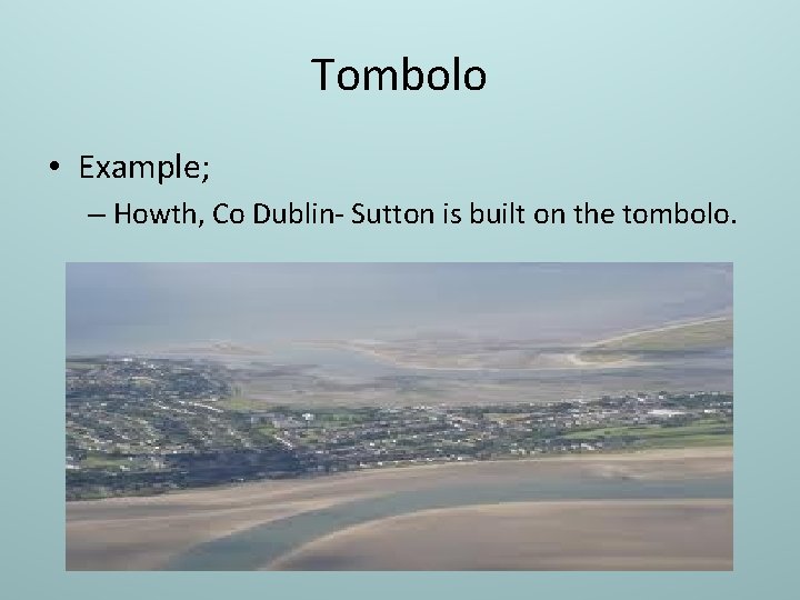 Tombolo • Example; – Howth, Co Dublin- Sutton is built on the tombolo. 