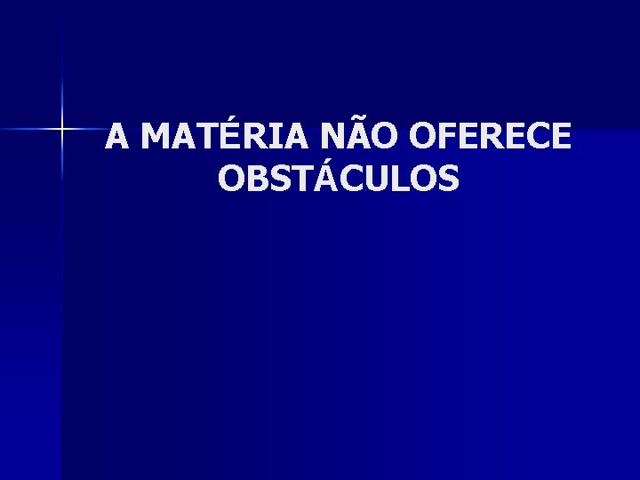 A MATÉRIA NÃO OFERECE OBSTÁCULOS 