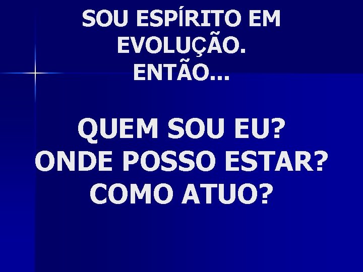 SOU ESPÍRITO EM EVOLUÇÃO. ENTÃO. . . QUEM SOU EU? ONDE POSSO ESTAR? COMO