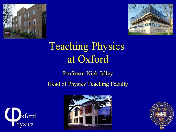 Teaching Physics at Oxford Professor Nick Jelley Head of Physics Teaching Faculty xford hysics
