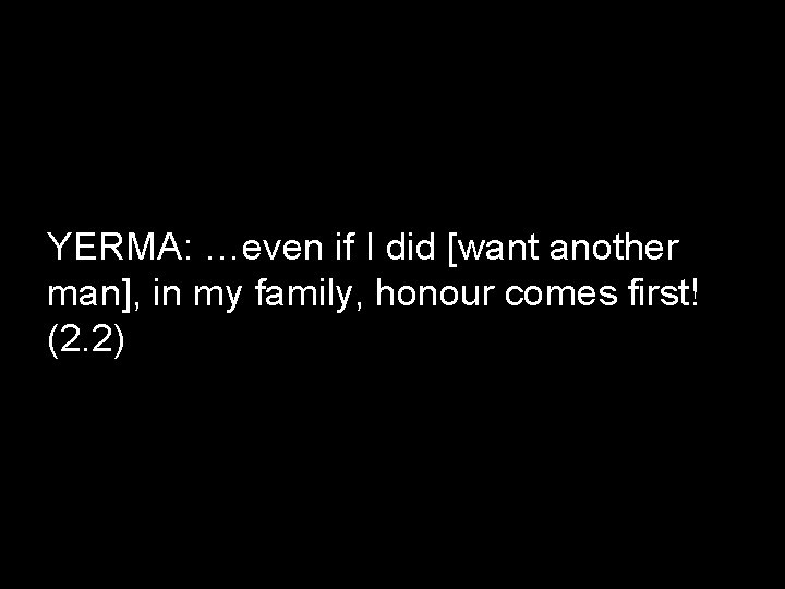 YERMA: …even if I did [want another man], in my family, honour comes first!
