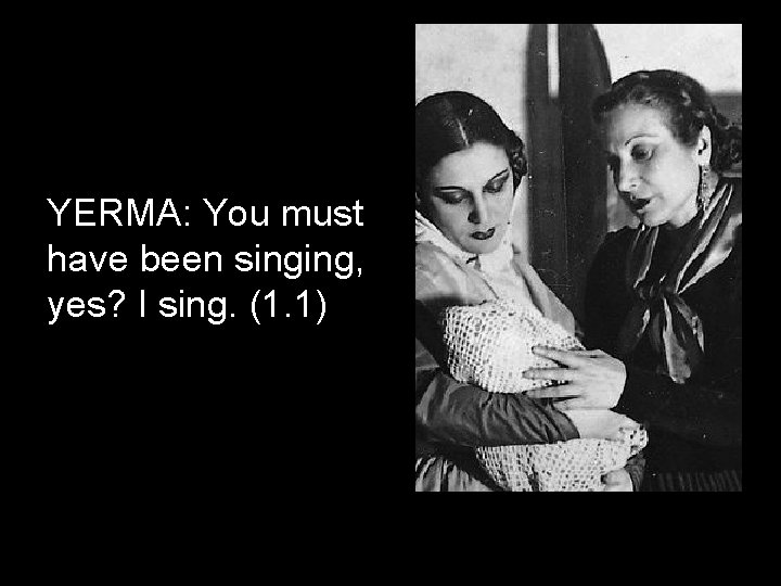 YERMA: You must have been singing, yes? I sing. (1. 1) 