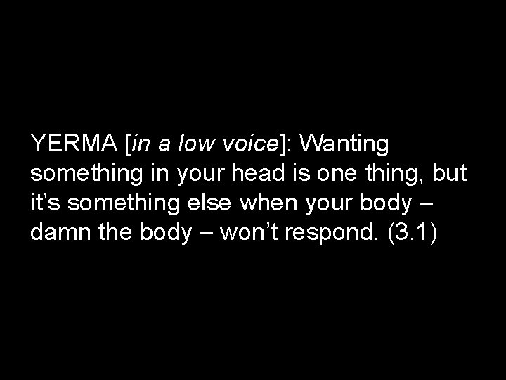 YERMA [in a low voice]: Wanting something in your head is one thing, but